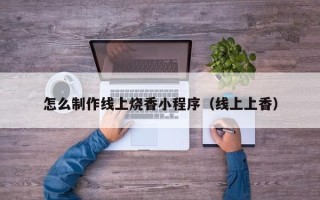 黄冈怎么制作线上烧香小程序（线上上香）