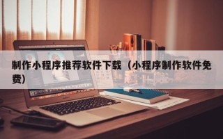 黄冈制作小程序推荐软件下载（小程序制作软件免费）