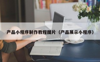 黄冈产品小程序制作教程图片（产品展示小程序）