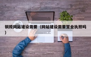 黄冈铜陵网站建设需要（网站建设需要营业执照吗）
