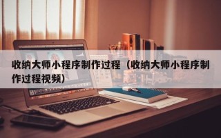 黄冈收纳大师小程序制作过程（收纳大师小程序制作过程视频）