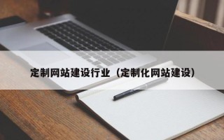 黄冈定制网站建设行业（定制化网站建设）