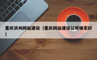 黄冈重庆滨州网站建设（重庆网站建设公司哪家好）