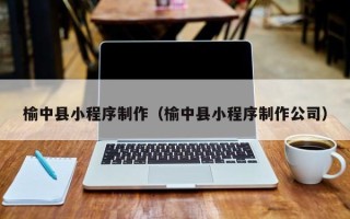 黄冈榆中县小程序制作（榆中县小程序制作公司）