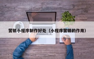 黄冈营销小程序制作好处（小程序营销的作用）