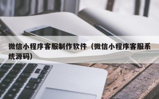 黄冈微信小程序客服制作软件（微信小程序客服系统源码）