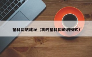 黄冈塑料网站建设（我的塑料网盈利模式）