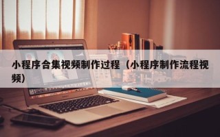黄冈小程序合集视频制作过程（小程序制作流程视频）