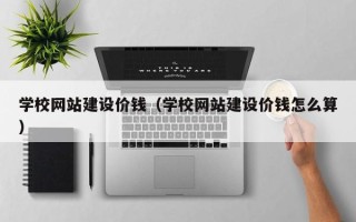 黄冈学校网站建设价钱（学校网站建设价钱怎么算）