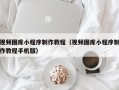 黄冈视频图库小程序制作教程（视频图库小程序制作教程手机版）