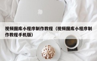 黄冈视频图库小程序制作教程（视频图库小程序制作教程手机版）