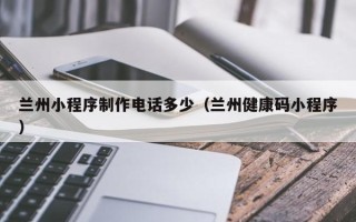 黄冈兰州小程序制作电话多少（兰州健康码小程序）