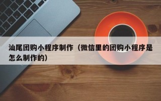 黄冈汕尾团购小程序制作（微信里的团购小程序是怎么制作的）